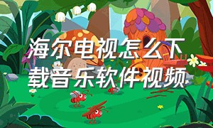 海尔电视怎么下载音乐软件视频