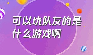 可以坑队友的是什么游戏啊（有什么可以跟朋友互坑的游戏）