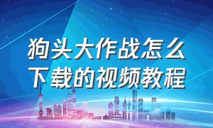 狗头大作战怎么下载的视频教程