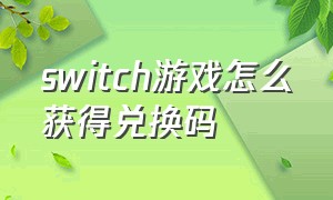 switch游戏怎么获得兑换码（switch游戏兑换码在哪儿买）