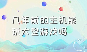 几年前的主机能玩大型游戏吗