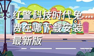 红警科技时代免费在哪下载安装最新版（红警科技时代免费在哪下载安装最新版本）