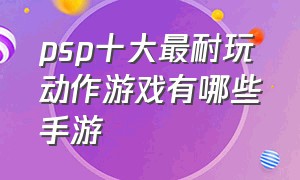 psp十大最耐玩动作游戏有哪些手游（psp十大最耐玩动作游戏有哪些手游）