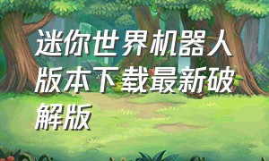 迷你世界机器人版本下载最新破解版（迷你世界无限资源版本下载）