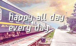 happy all day every day