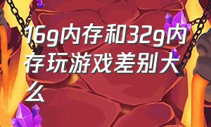 16g内存和32g内存玩游戏差别大么（16g和32g内存玩游戏运行差距大吗）