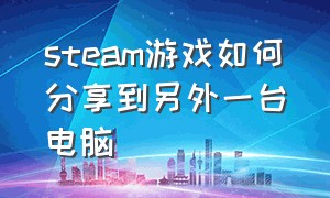 steam游戏如何分享到另外一台电脑（steam游戏怎么转移到另一个电脑）