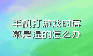 手机打游戏时屏幕是湿的怎么办