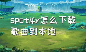 spotify怎么下载歌曲到本地