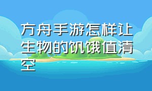 方舟手游怎样让生物的饥饿值清空