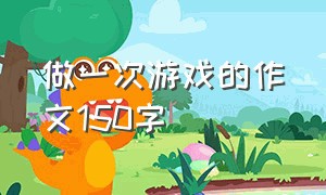 做一次游戏的作文150字（我喜欢的一种游戏作文150字）