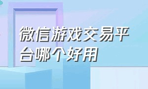 微信游戏交易平台哪个好用（什么游戏交易平台可以微信付款的）