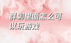 群聊里面怎么可以玩游戏（群聊里面怎么可以玩游戏聊天）