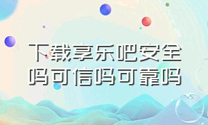 下载享乐吧安全吗可信吗可靠吗（石家庄享乐吧是正规公司吗）