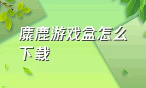 麋鹿游戏盒怎么下载