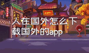 人在国外怎么下载国外的app（在国外手机怎么下载国内的app）