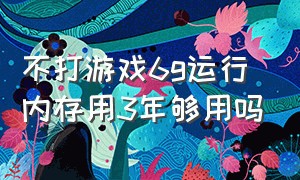 不打游戏6g运行内存用3年够用吗