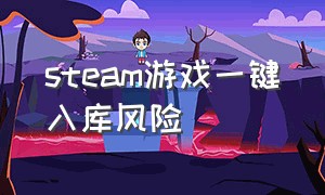 steam游戏一键入库风险（steam所有免费游戏一键入库）