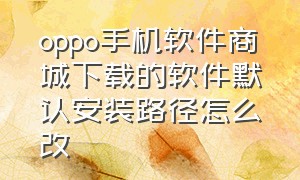 oppo手机软件商城下载的软件默认安装路径怎么改