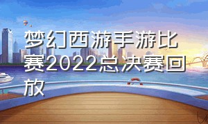 梦幻西游手游比赛2022总决赛回放