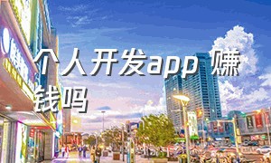 个人开发app 赚钱吗（个人开发app能赚多少钱）