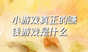 小游戏真正的赚钱游戏是什么