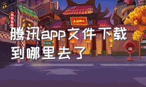 腾讯app文件下载到哪里去了