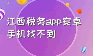 江西税务app安卓手机找不到