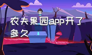 农夫果园app开了多久（有机果园软件为什么这么骗人）