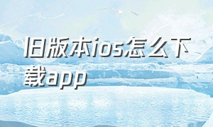 旧版本ios怎么下载app（旧版本ios怎么下载微信）