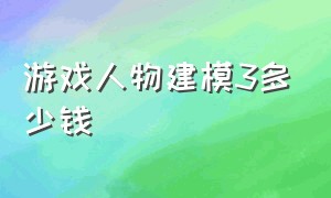 游戏人物建模3多少钱