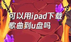 可以用ipad下载歌曲到u盘吗（怎么用ipad下载音乐到u盘）