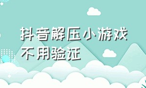 抖音解压小游戏不用验证