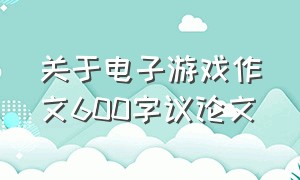 关于电子游戏作文600字议论文（关于电子游戏作文600字议论文高中）