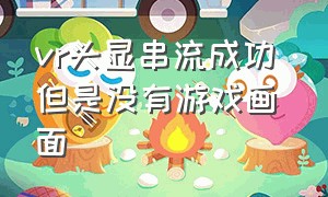 vr头显串流成功 但是没有游戏画面