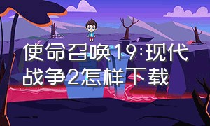 使命召唤19:现代战争2怎样下载（使命召唤6现代战争2重制版）