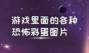 游戏里面的各种恐怖彩蛋图片