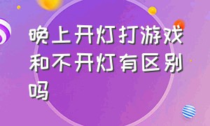 晚上开灯打游戏和不开灯有区别吗