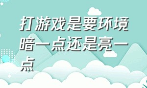 打游戏是要环境暗一点还是亮一点