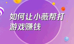 如何让小薇帮打游戏赚钱（怎样让小微帮我们打游戏）