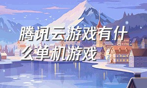 腾讯云游戏有什么单机游戏（腾讯云游戏网页版）