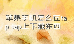 苹果手机怎么在tap tap上下载东西