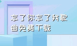 忘了你忘了我歌曲免费下载（歌曲忘了你忘了我电子版）