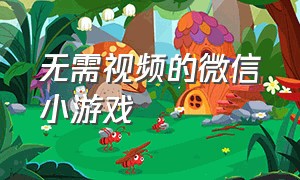 无需视频的微信小游戏（无需下载的微信小游戏 点击）