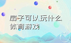 扇子可以玩什么体育游戏（扇子可以玩哪些游戏）