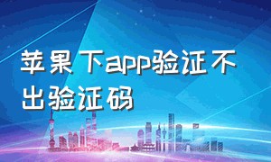 苹果下app验证不出验证码（苹果手机有的app收不到验证码）