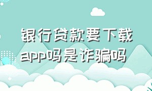 银行贷款要下载app吗是诈骗吗