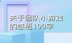 关于团队小游戏的感悟100字（团队游戏个人感悟收获100字）