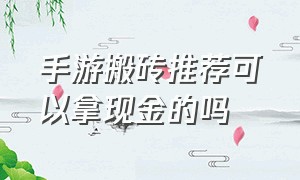 手游搬砖推荐可以拿现金的吗（手游搬砖哪个收入高最新消息）