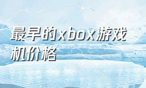 最早的xbox游戏机价格（xbox最便宜的几款游戏机）